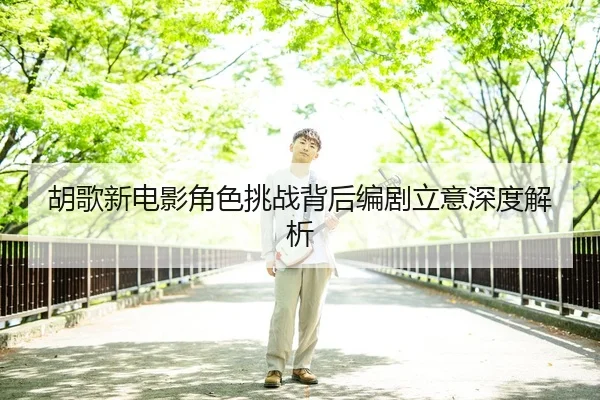 胡歌新电影角色挑战背后编剧立意深度解析