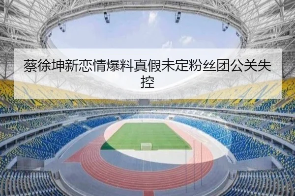 蔡徐坤新恋情爆料真假未定粉丝团公关失控